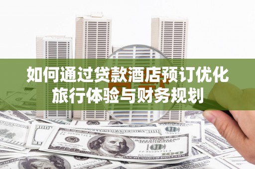 怀化如何通过贷款酒店预订优化旅行体验与财务规划