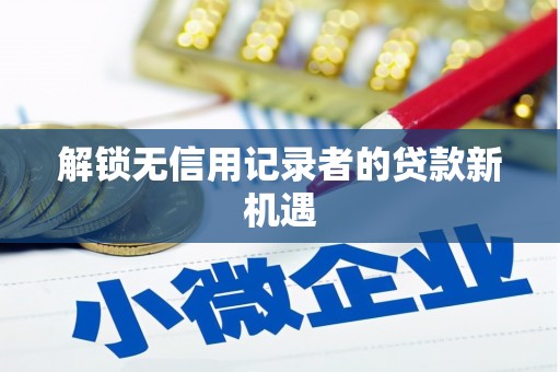 怀化解锁无信用记录者的贷款新机遇