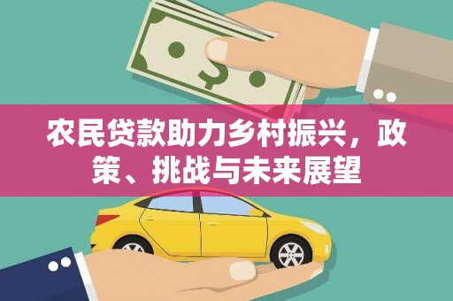 怀化农民贷款助力乡村振兴，政策、挑战与未来展望