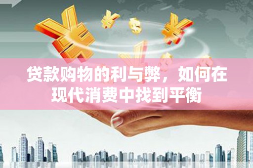怀化贷款购物的利与弊，如何在现代消费中找到平衡