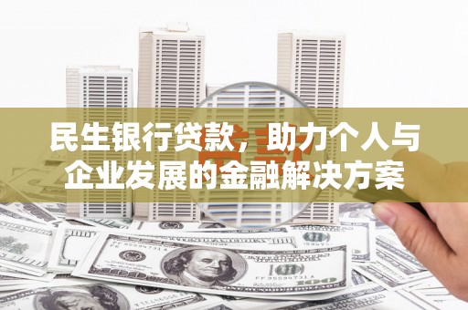 怀化民生银行贷款，助力个人与企业发展的金融解决方案