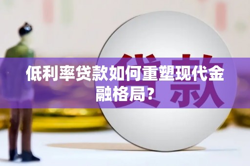 怀化低利率贷款如何重塑现代金融格局？