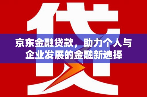 怀化京东金融贷款，助力个人与企业发展的金融新选择