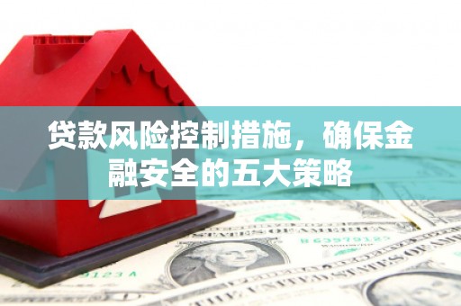 怀化贷款风险控制措施，确保金融安全的五大策略