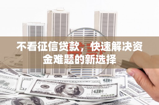 怀化不看征信贷款，快速解决资金难题的新选择
