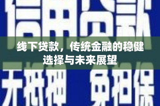 怀化线下贷款，传统金融的稳健选择与未来展望