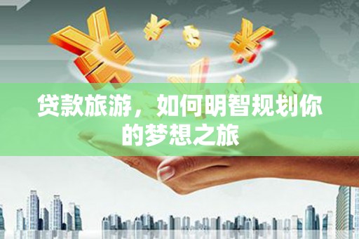 怀化贷款旅游，如何明智规划你的梦想之旅