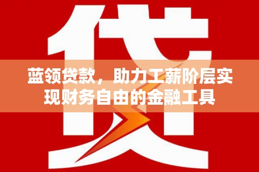 怀化蓝领贷款，助力工薪阶层实现财务自由的金融工具