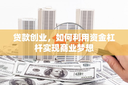 怀化贷款创业，如何利用资金杠杆实现商业梦想