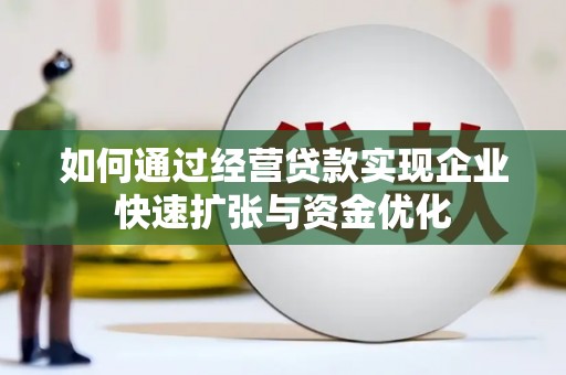 怀化如何通过经营贷款实现企业快速扩张与资金优化