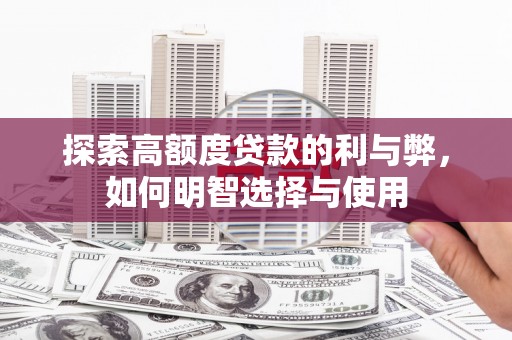 怀化探索高额度贷款的利与弊，如何明智选择与使用