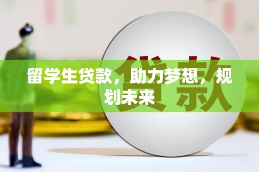 怀化留学生贷款，助力梦想，规划未来