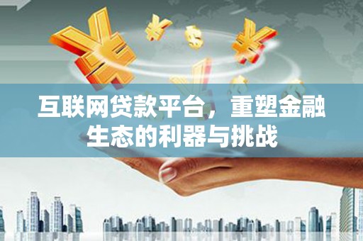 怀化互联网贷款平台，重塑金融生态的利器与挑战