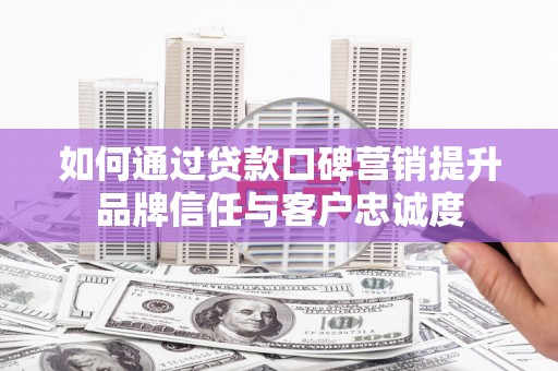 怀化如何通过贷款口碑营销提升品牌信任与客户忠诚度
