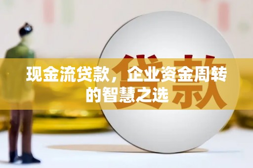 怀化现金流贷款，企业资金周转的智慧之选