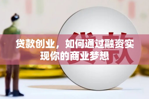 怀化贷款创业，如何通过融资实现你的商业梦想