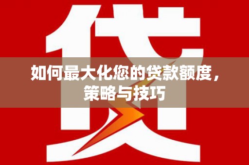 怀化如何最大化您的贷款额度，策略与技巧