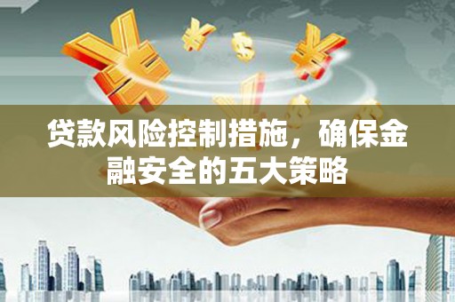 怀化贷款风险控制措施，确保金融安全的五大策略