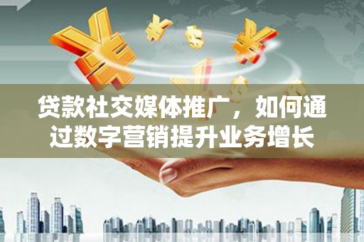 怀化贷款社交媒体推广，如何通过数字营销提升业务增长