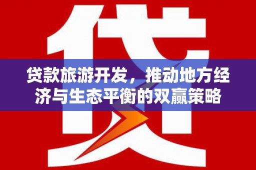 怀化贷款旅游开发，推动地方经济与生态平衡的双赢策略