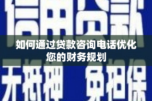 怀化如何通过贷款咨询电话优化您的财务规划
