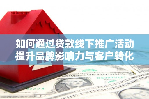 怀化如何通过贷款线下推广活动提升品牌影响力与客户转化率
