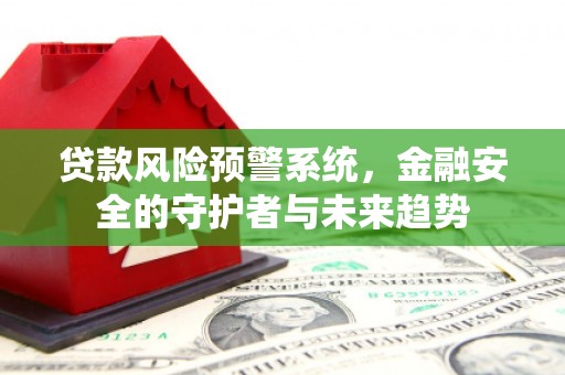 怀化贷款风险预警系统，金融安全的守护者与未来趋势