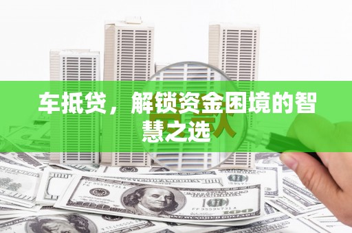 怀化车抵贷，解锁资金困境的智慧之选