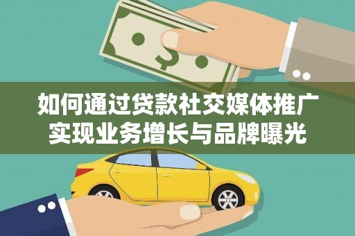 怀化如何通过贷款社交媒体推广实现业务增长与品牌曝光