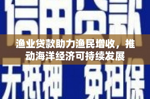 怀化渔业贷款助力渔民增收，推动海洋经济可持续发展
