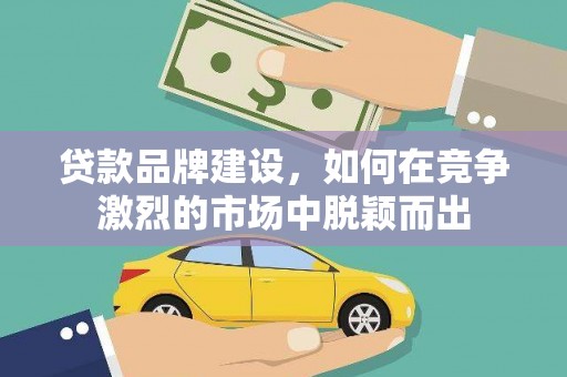 怀化贷款品牌建设，如何在竞争激烈的市场中脱颖而出