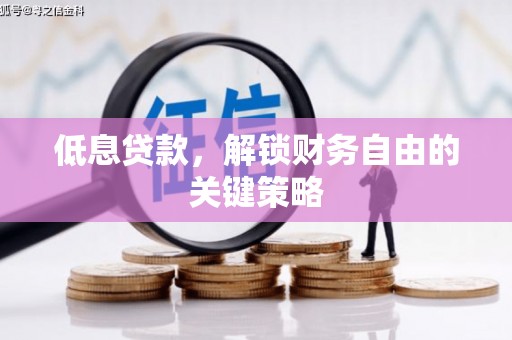 怀化低息贷款，解锁财务自由的关键策略