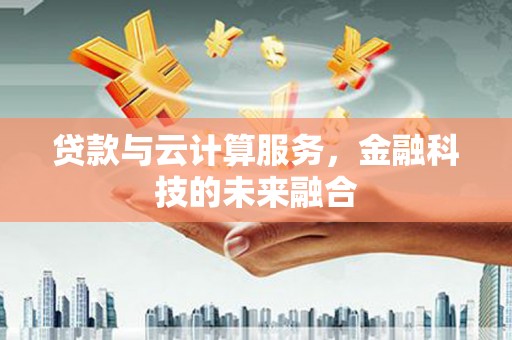 怀化贷款与云计算服务，金融科技的未来融合