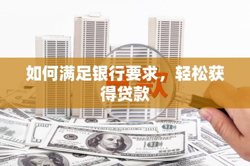 怀化如何满足银行要求，轻松获得贷款