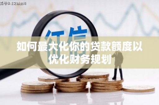怀化如何最大化你的贷款额度以优化财务规划