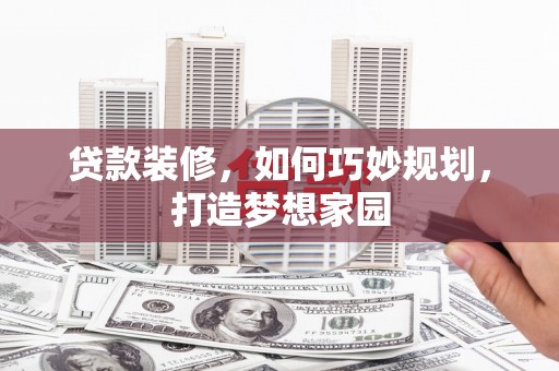 怀化贷款装修，如何巧妙规划，打造梦想家园