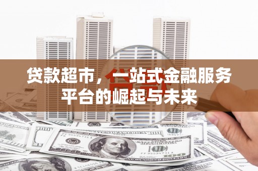 怀化贷款超市，一站式金融服务平台的崛起与未来