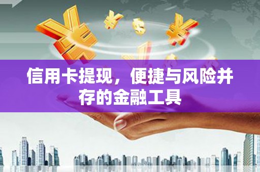 怀化信用卡提现，便捷与风险并存的金融工具