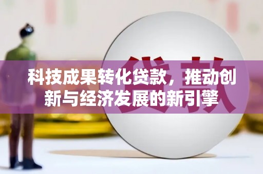 怀化科技成果转化贷款，推动创新与经济发展的新引擎