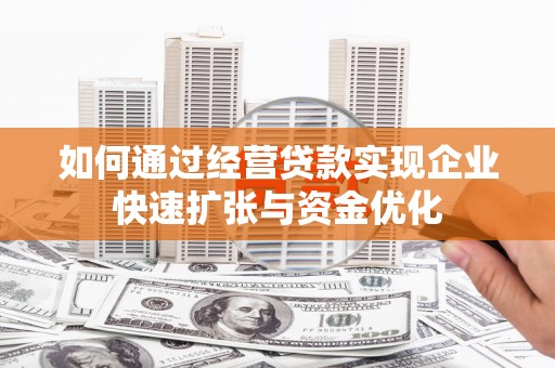 怀化如何通过经营贷款实现企业快速扩张与资金优化