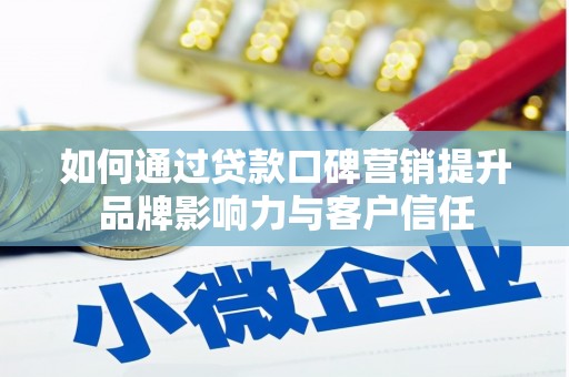 怀化如何通过贷款口碑营销提升品牌影响力与客户信任