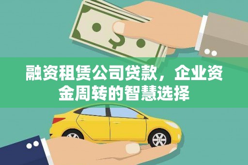 怀化融资租赁公司贷款，企业资金周转的智慧选择