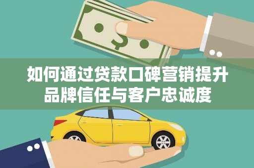 怀化如何通过贷款口碑营销提升品牌信任与客户忠诚度