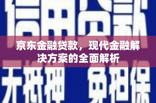 怀化京东金融贷款，现代金融解决方案的全面解析
