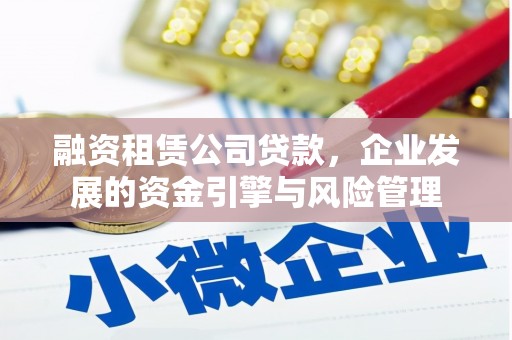 怀化融资租赁公司贷款，企业发展的资金引擎与风险管理