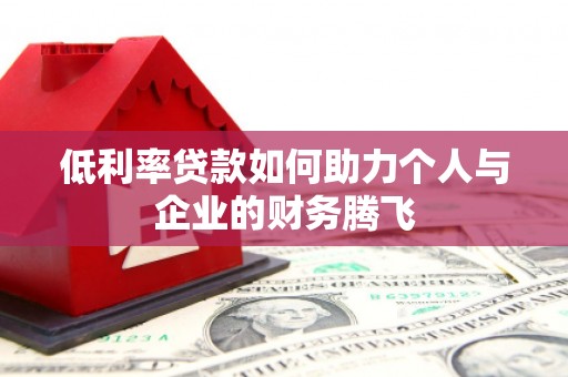 怀化低利率贷款如何助力个人与企业的财务腾飞