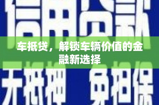 怀化车抵贷，解锁车辆价值的金融新选择