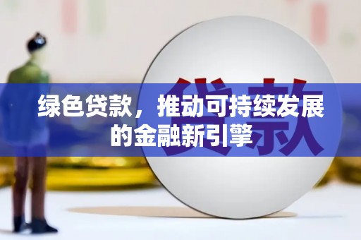 怀化绿色贷款，推动可持续发展的金融新引擎