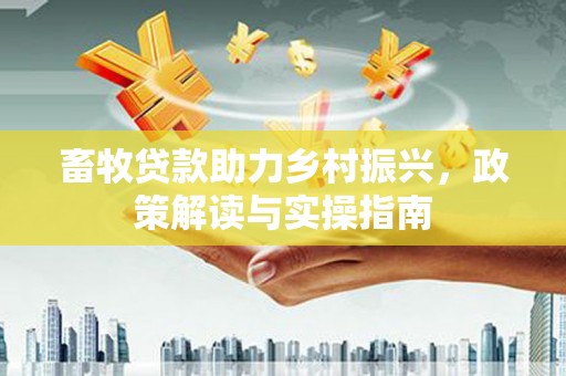 怀化畜牧贷款助力乡村振兴，政策解读与实操指南