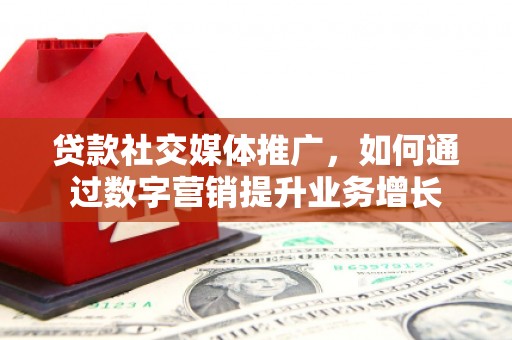 怀化贷款社交媒体推广，如何通过数字营销提升业务增长